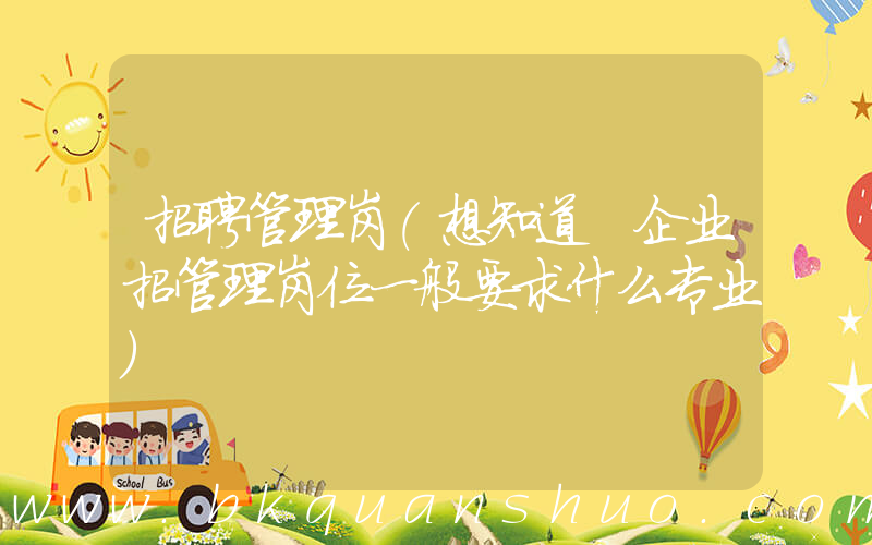 招聘管理岗(想知道 企业招管理岗位一般要求什么专业)